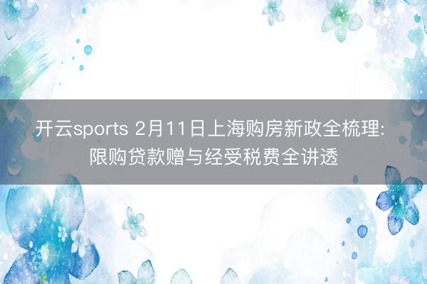 开云sports 2月11日上海购房新政全梳理: 限购贷款赠与经受税费全讲透