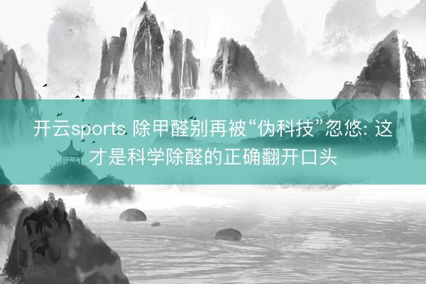 开云sports 除甲醛别再被“伪科技”忽悠: 这才是科学除醛的正确翻开口头