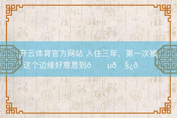 开云体育官方网站 入住三年,第一次被这个边缘好意思到🔵🧿💙