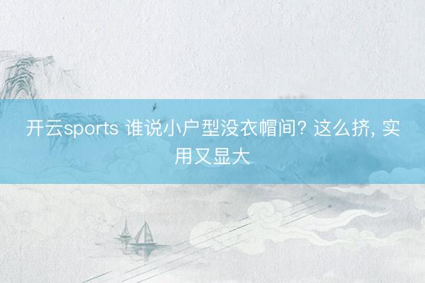 开云sports 谁说小户型没衣帽间? 这么挤, 实用又显大