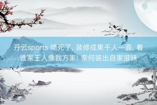 开云sports 烦死了， 装修成果千人一面， 看谁家王人像我方家! 奈何装出自家滋味