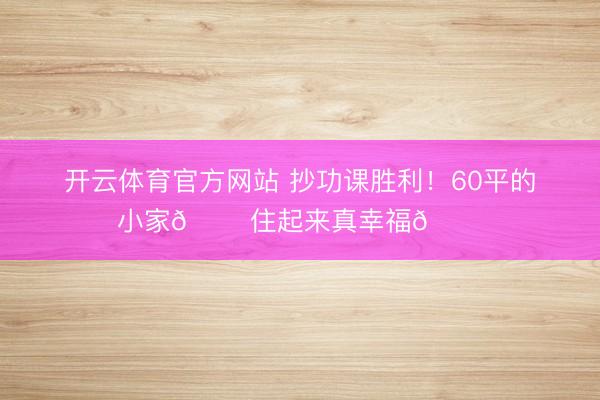 开云体育官方网站 抄功课胜利!60平的小家🏠住起来真幸福😊