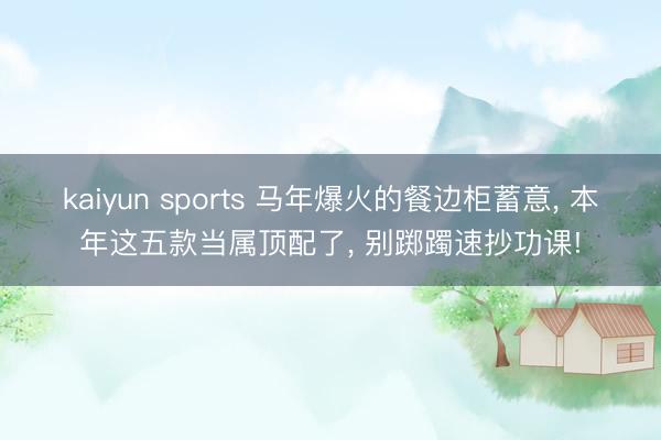 kaiyun sports 马年爆火的餐边柜蓄意, 本年这五款当属顶配了, 别踯躅速抄功课!