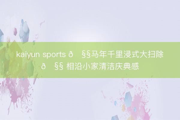 kaiyun sports 🧧马年千里浸式大扫除🧧 相沿小家清洁庆典感