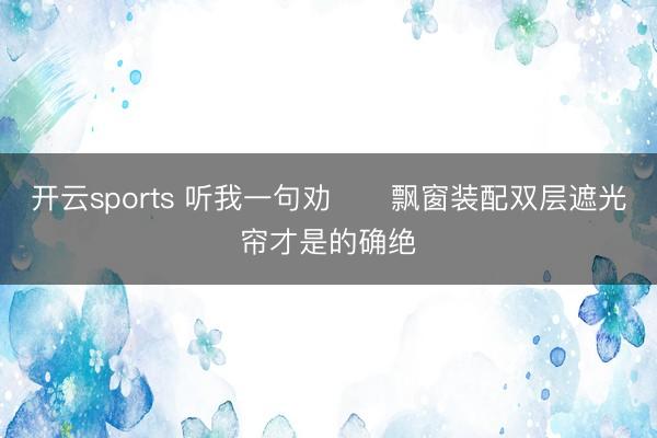 开云sports 听我一句劝❗️飘窗装配双层遮光帘才是的确绝