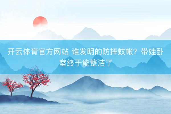 开云体育官方网站 谁发明的防摔蚊帐?带娃卧室终于能整洁了