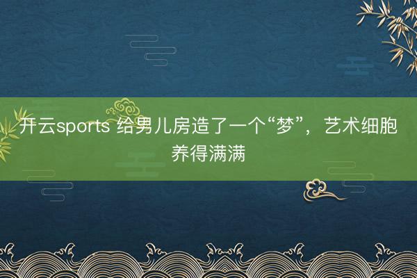 开云sports 给男儿房造了一个“梦”,艺术细胞养得满满
