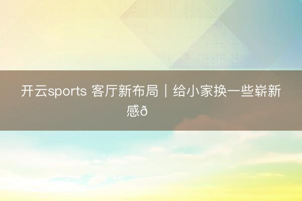 开云sports 客厅新布局｜给小家换一些崭新感🛋