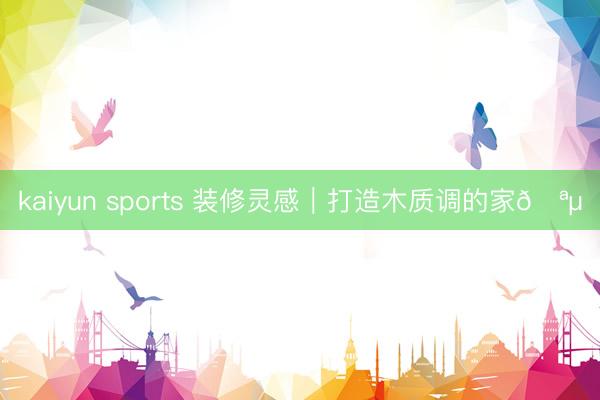 kaiyun sports 装修灵感｜打造木质调的家🪵