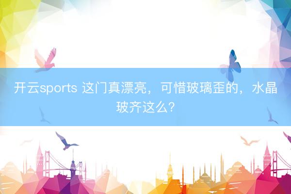 开云sports 这门真漂亮，可惜玻璃歪的，水晶玻齐这么？