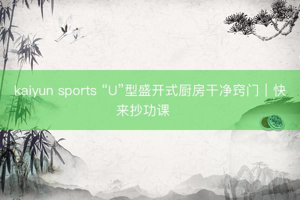 kaiyun sports “U”型盛开式厨房干净窍门｜快来抄功课‼️