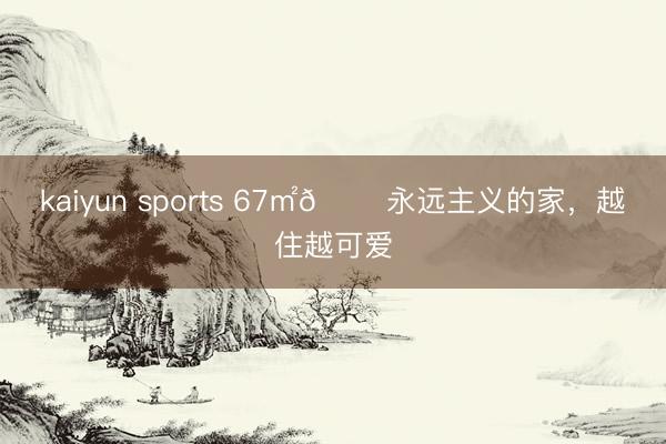kaiyun sports 67㎡🏠永远主义的家，越住越可爱