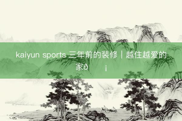 kaiyun sports 三年前的装修｜越住越爱的家🏡