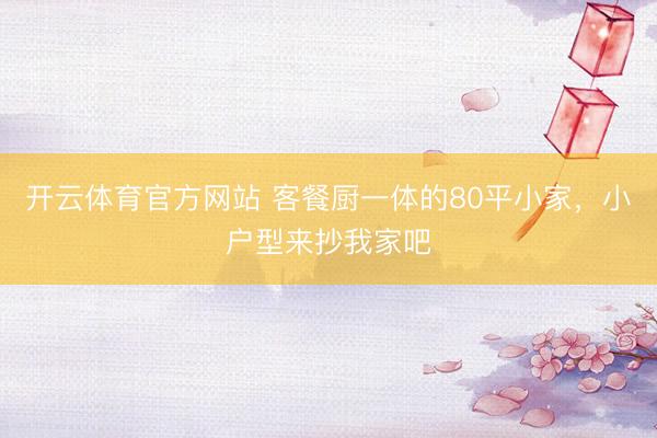 开云体育官方网站 客餐厨一体的80平小家,小户型来抄我家吧