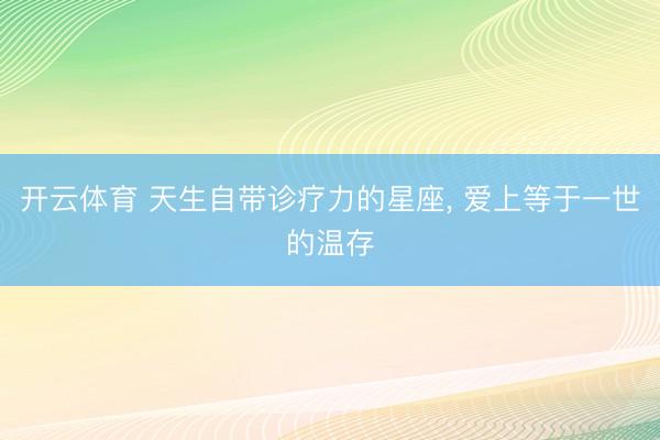 开云体育 天生自带诊疗力的星座， 爱上等于一世的温存
