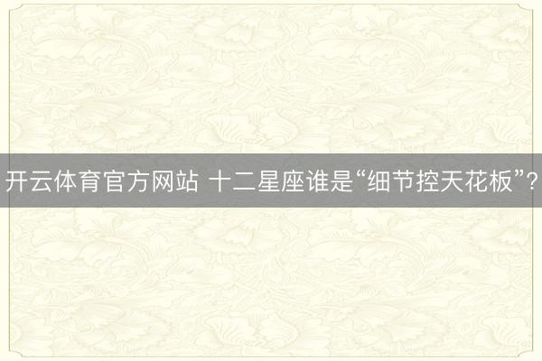 开云体育官方网站 十二星座谁是“细节控天花板”?