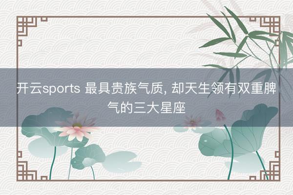 开云sports 最具贵族气质, 却天生领有双重脾气的三大星座