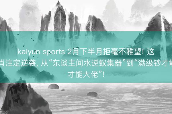 kaiyun sports 2月下半月拒毫不雅望! 这四大生肖注定逆袭, 从“东谈主间水逆蚁集器”到“满级钞才能大佬”!
