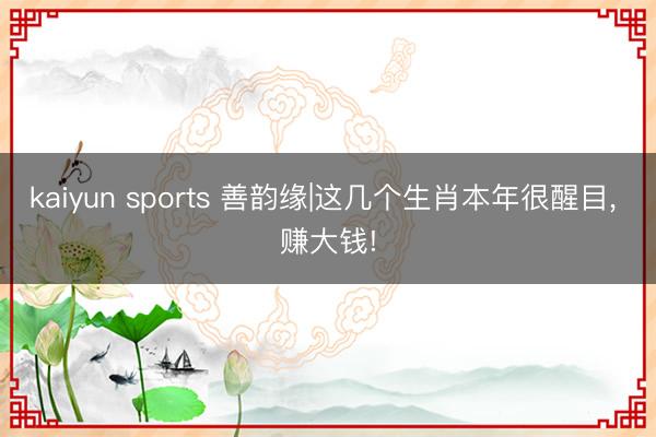kaiyun sports 善韵缘|这几个生肖本年很醒目， 赚大钱!