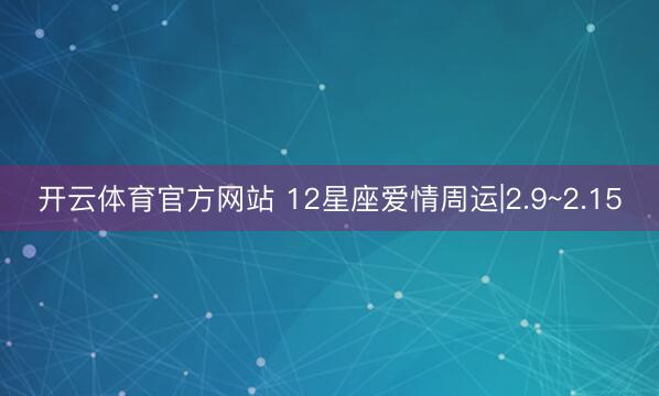 开云体育官方网站 12星座爱情周运|2.9~2.15