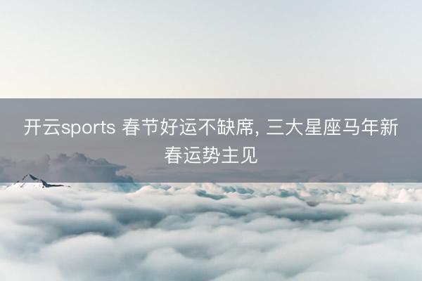 开云sports 春节好运不缺席, 三大星座马年新春运势主见