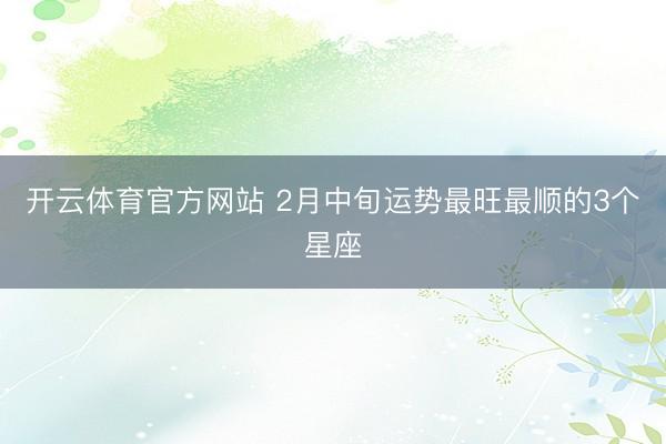 开云体育官方网站 2月中旬运势最旺最顺的3个星座