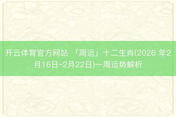 开云体育官方网站 「周运」十二生肖(2026 年2月16日~2月22日)一周运势解析