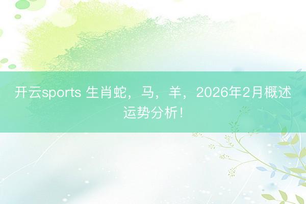 开云sports 生肖蛇，马，羊，2026年2月概述运势分析！