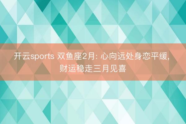 开云sports 双鱼座2月: 心向远处身恋平缓, 财运稳走三月见喜