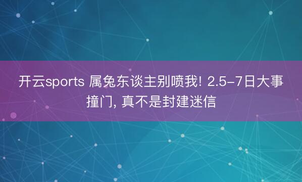 开云sports 属兔东谈主别喷我! 2.5-7日大事撞门, 真不是封建迷信