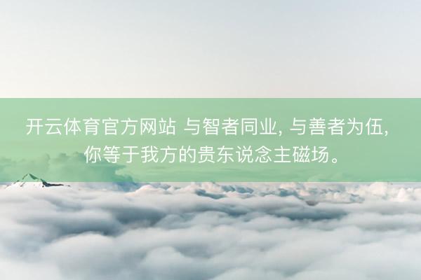 开云体育官方网站 与智者同业, 与善者为伍, 你等于我方的贵东说念主磁场。