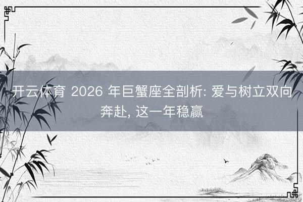 开云体育 2026 年巨蟹座全剖析: 爱与树立双向奔赴, 这一年稳赢
