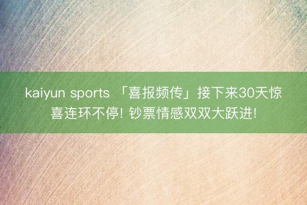 kaiyun sports 「喜报频传」接下来30天惊喜连环不停! 钞票情感双双大跃进!
