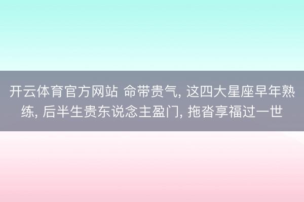 开云体育官方网站 命带贵气, 这四大星座早年熟练, 后半生贵东说念主盈门, 拖沓享福过一世