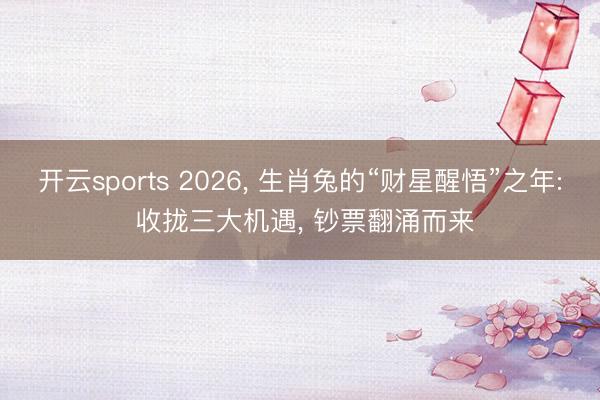 开云sports 2026， 生肖兔的“财星醒悟”之年: 收拢三大机遇， 钞票翻涌而来
