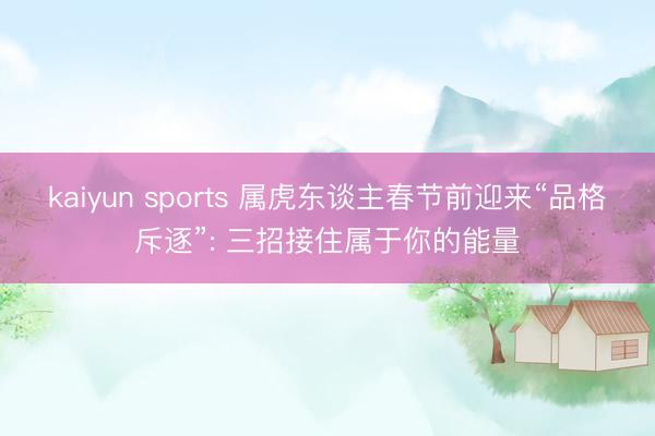 kaiyun sports 属虎东谈主春节前迎来“品格斥逐”: 三招接住属于你的能量