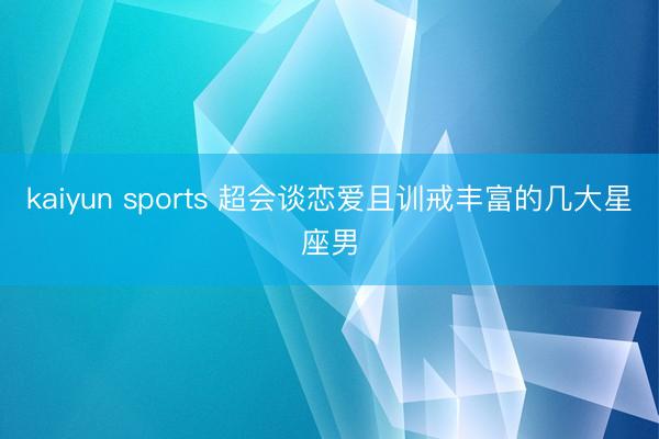 kaiyun sports 超会谈恋爱且训戒丰富的几大星座男