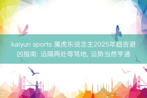 kaiyun sports 属虎东说念主2025年趋吉避凶指南: 远隔两处辱骂地， 运势当然亨通