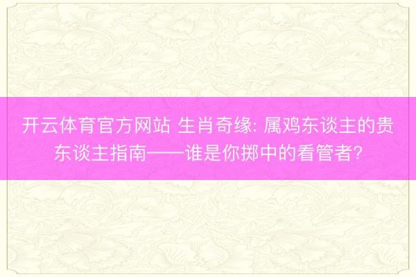 开云体育官方网站 生肖奇缘: 属鸡东谈主的贵东谈主指南——谁是你掷中的看管者?