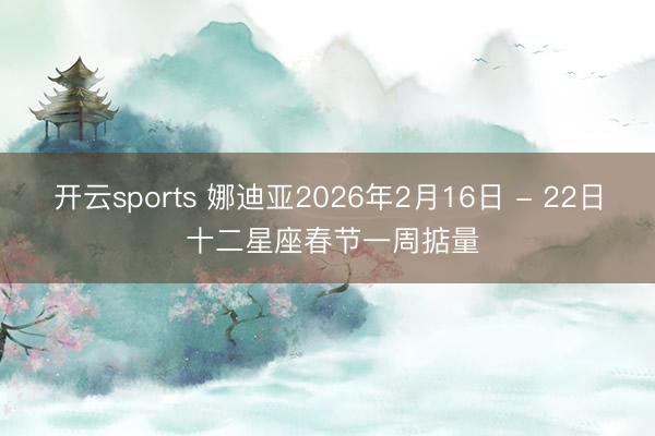 开云sports 娜迪亚2026年2月16日 - 22日 十二星座春节一周掂量