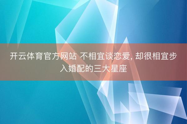 开云体育官方网站 不相宜谈恋爱, 却很相宜步入婚配的三大星座