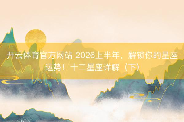 开云体育官方网站 2026上半年，解锁你的星座运势！十二星座详解（下）