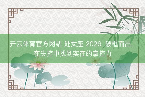 开云体育官方网站 处女座 2026: 破框而出， 在失控中找到实在的掌控力