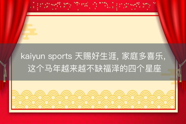 kaiyun sports 天赐好生涯, 家庭多喜乐, 这个马年越来越不缺福泽的四个星座