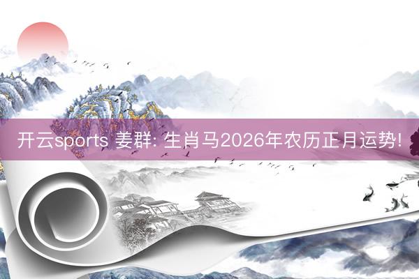 开云sports 姜群: 生肖马2026年农历正月运势!