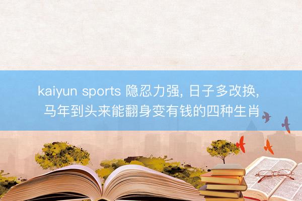 kaiyun sports 隐忍力强， 日子多改换， 马年到头来能翻身变有钱的四种生肖