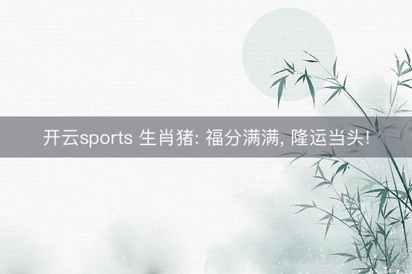 开云sports 生肖猪: 福分满满， 隆运当头!