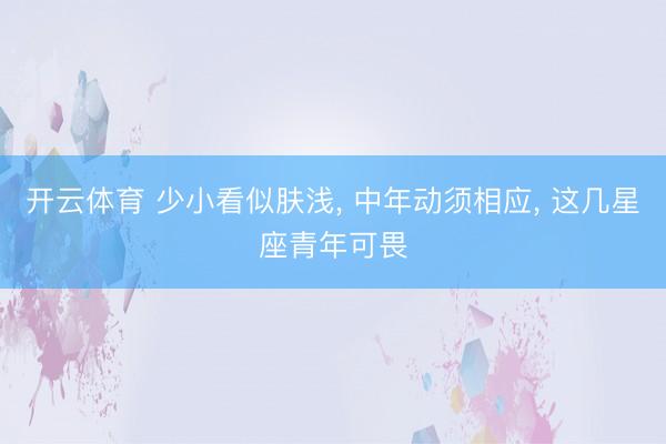 开云体育 少小看似肤浅， 中年动须相应， 这几星座青年可畏