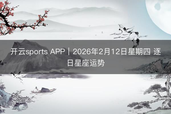 开云sports APP︱2026年2月12日星期四 逐日星座运势