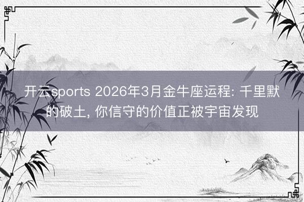 开云sports 2026年3月金牛座运程: 千里默的破土, 你信守的价值正被宇宙发现